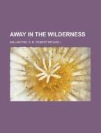 Away In The Wilderness di Robert Michael Ballantyne, R. M. Ballantyne edito da Rarebooksclub.com