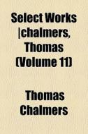 Select Works Chalmers, Thomas Volume 1 di Thomas Chalmers edito da General Books