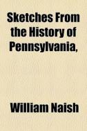 Sketches From The History Of Pennsylvani di William Naish edito da General Books