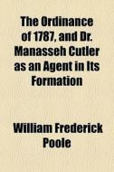 The Ordinance Of 1787, And Dr. Manasseh Cutler As An Agent In Its Formation di William Frederick Poole edito da General Books Llc