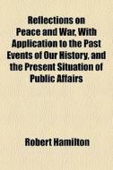 Reflections On Peace And War, With Application To The Past Events Of Our History, And The Present Situation Of Public Affairs di Robert Hamilton edito da General Books Llc