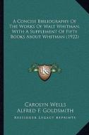 A Concise Bibliography of the Works of Walt Whitman, with a Supplement of Fifty Books about Whitman (1922) di Carolyn Wells, Alfred F. Goldsmith edito da Kessinger Publishing