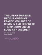 The Life Of Marie De Medicis, Queen Of France, Consort Of Henry Iv And Regent Of The Kingdom Under Louis Xiii (volume 3); In Three Volumes di Julia Pardoe edito da General Books Llc