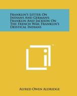 Franklin's Letter on Indians and Germans; Franklin and Jackson on the French War; Franklin's Deistical Indians di Alfred Owen Aldridge edito da Literary Licensing, LLC
