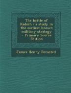 The Battle of Kadesh: A Study in the Earliest Known Military Strategy di James Henry Breasted edito da Nabu Press