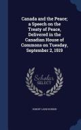 Canada And The Peace; A Speech On The Treaty Of Peace, Delivered In The Canadian House Of Commons On Tuesday, September 2, 1919 di Robert Laird Borden edito da Sagwan Press