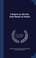 A Report On The Sea-otter Banks Of Alaska edito da Sagwan Press