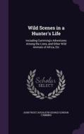 Wild Scenes In A Hunter's Life di John Frost, Roualeyn George Gordon-Cumming edito da Palala Press