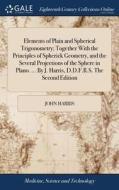 Elements Of Plain And Spherical Trigonometry; Together With The Principles Of Spherick Geometry, And The Several Projections Of The Sphere In Plano. . di John Harris edito da Gale Ecco, Print Editions