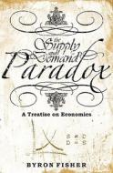 The Supply and Demand Paradox: A Treatise on Economics di Byron Fisher edito da Booksurge Publishing