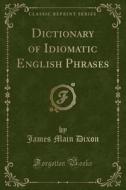 Dictionary Of Idiomatic English Phrases (classic Reprint) di James Main Dixon edito da Forgotten Books