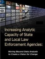 Increasing Analytic Capacity of State and Local Law Enforcement Agencies: Moving Beyond Data Analysis to Create a Vision for Change di U. S. Department of Justice edito da Createspace