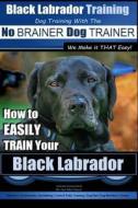 Black Labrador Training with the - No Brainer Dog Trainer We Make It That Easy!: How to Easily Train Your Black Labrador di MR Paul Allen Pearce edito da Createspace Independent Publishing Platform