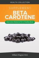 The Beta-Carotene Supplement: Alternative Medicine for a Healthy Body di William Wagner M. D. edito da Createspace