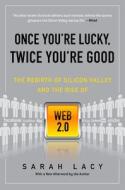 Once You're Lucky, Twice You're Good: The Rebirth of Silicon Valley and the Rise of Web 2.0 di Sarah Lacy edito da GOTHAM BOOKS