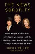 The News Sorority: Diane Sawyer, Katie Couric, Christiane Amanpour-And the (Ongoing, Imperfect, Complicated) Triumph of Women in TV News di Sheila Weller edito da Penguin Press