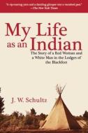 My Life as an Indian: The Story of a Red Woman and a White Man in the Lodges of the Blackfeet di J. W. Schultz edito da SKYHORSE PUB