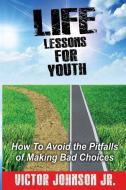 Life Lessons for Youth: How to Avoid the Pitfalls of Making Bad Choices di Victor Johnson Jr edito da LIGHTNING SOURCE INC