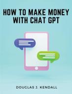 How to Make Money with Chat GPT di Douglas J. Kendall edito da Magic Publisher