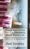 When Life Gives You Cranberries, Make Popsicles: Story Collections of Healing, Self Love, & Awakening di Dash Trembley edito da Createspace Independent Publishing Platform