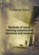 Methods Of Mind-training Concentrated Attention And Memory di Catharine Aiken edito da Book On Demand Ltd.
