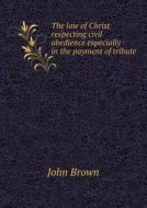 The Law Of Christ Respecting Civil Obedience Especially In The Payment Of Tribute di John edito da Book On Demand Ltd.