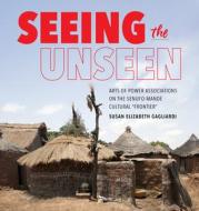 Seeing the Unseen: Arts of Power Associations on the Senufo-Mande Cultural Frontier di Susan Elizabeth Gagliardi edito da INDIANA UNIV PR