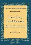 Lincoln, the Hoosier: A Restatement of Some Facts That Too Many Folks Seem to Have Forgotten (Classic Reprint) di Theodore Thomas Frankenberg edito da Forgotten Books