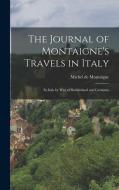 The Journal of Montaigne's Travels in Italy: In Italy by Way of Switzerland and Germany di Michel Montaigne edito da LEGARE STREET PR