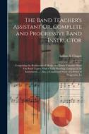 The Band Teacher's Assistant Or, Complete and Progressive Band Instructor: Comprising the Rudiments of Music, and Many Valuable Hints On Band Topics, di Arthur A. Clappé edito da LEGARE STREET PR