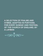 A Selection of Psalms and Hymns, Adapted in Portions, for Every Sunday and Festival of the Church of England, by a Layman di Books Group edito da Rarebooksclub.com