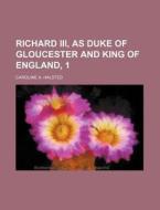 Richard III, as Duke of Gloucester and King of England, 1 di Caroline A. Halsted edito da Rarebooksclub.com