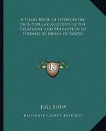 A Hand Book of Hydropathy or a Popular Account of the Treatment and Prevention of Diseases by Means of Water di Joel Shew edito da Kessinger Publishing