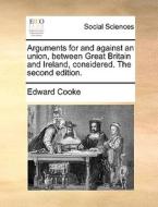 Arguments For And Against An Union, Between Great Britain And Ireland, Considered. The Second Edition di Edward Cooke edito da Gale Ecco, Print Editions