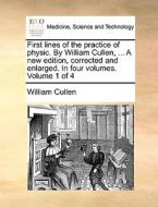 First Lines Of The Practice Of Physic. By William Cullen, ... A New Edition, Corrected And Enlarged. In Four Volumes. Volume 1 Of 4 di William Cullen edito da Gale Ecco, Print Editions