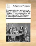 The Necessity Of A Well-govern'd Zeal, In A Sermon Upon The 20th Of January, 1714/15. The Solemn Day Of Thanksgiving For His Majesty's Quiet And Peace di Multiple Contributors edito da Gale Ecco, Print Editions