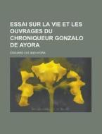 Essai Sur La Vie Et Les Ouvrages Du Chroniqueur Gonzalo de Ayora di Edouard Cat edito da Rarebooksclub.com