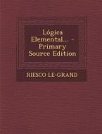 Logica Elemental... - Primary Source Edition di Riesco Le-Grand edito da Nabu Press