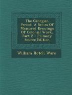 The Georgian Period: A Series of Measured Drawings of Colonial Work, Part 2 - Primary Source Edition di William Rotch Ware edito da Nabu Press