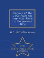 History Of The Jews From The War With Rome To The Present Time - War College Series di H C 1817-1899 Adams edito da War College Series