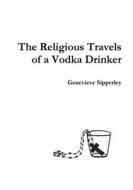 The Religious Travels of a Vodka Drinker di Genevieve Sipperley edito da Lulu.com