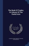 The Book Of Trades, Or Library Of The Useful Arts di Charles Squir Printer edito da Sagwan Press