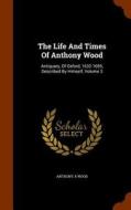 The Life And Times Of Anthony Wood di Anthony a Wood edito da Arkose Press