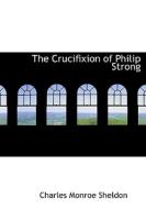 The Crucifixion of Philip Strong di Charles Monroe Sheldon edito da BiblioLife