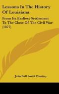 Lessons in the History of Louisiana: From Its Earliest Settlement to the Close of the Civil War (1877) di John Bull Smith Dimitry edito da Kessinger Publishing