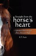 Straight from the Horse's Heart: A Spiritual Ride Through Love, Loss and Hope di R. T. Fitch edito da Booksurge Publishing