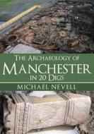 The Archaeology Of Manchester In 20 Digs di Mike Nevell edito da Amberley Publishing