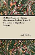 Bed for Beginners - Being a Gentleman's Guide to Scientific Seduction in Eight Easy Lessons di Jack Hanley edito da Martin Press