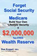 Forget Social Security and Medicare: Build Your Own Lifestyle Security a $2,000,000 Tax-Free Wealth Reserve di Dan Keppel Mba edito da Createspace