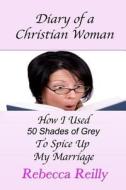 Diary of a Christian Woman: How I Used 50 Shades of Grey to Spice Up My Marriage di Rebecca Reilly edito da Createspace